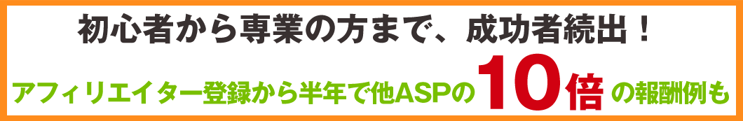 初心者から専業の方まで、成功者続出!アフィリエイター登録から半年で他ASPの10倍の報酬例も
