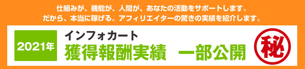 仕組みが、機能が、人間が、あなたの活動をサポートします。だから、本当に稼げる。アフィリエイターの驚きの実績を紹介します。2021年 インフォカート獲得報酬実績一部公開