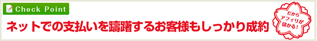 ネットでの支払いを躊躇するお客さまもしっかり成約 だからアフィリが儲かる!