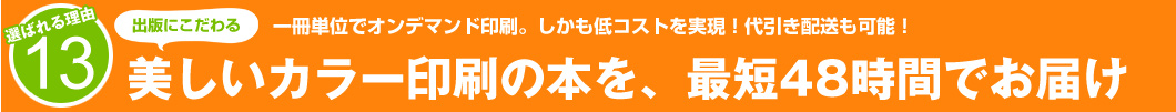 選ばれる理由13:1冊単位でオンデマンド印刷。しかも低コストを実現!代引き配送も可能!美しいカラー印刷の本を、最短48時間でお届け