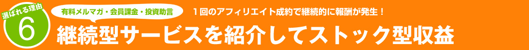 選ばれる理由6:1回のアフィリエイト成約で継続的に報酬が発生!継続型サービスを紹介してスットク型収益