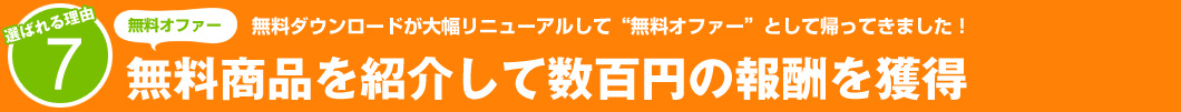選ばれる理由7:無料ダウンロードが大幅リニューアルして“無料オファー”として帰ってきました!無料商品を紹介して数百円の報酬を獲得