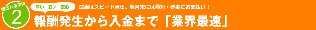選ばれる理由2:成果はスピード承認。翌月末には最短・確実にお支払い! 報酬発生から入金まで「業界最速」