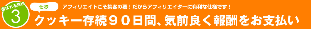 選ばれる理由3:アフィリエイトこそ集客の要!だからアフィリエイターに有利な仕様です!クッキー存続90日間、気前よく報酬をお支払い