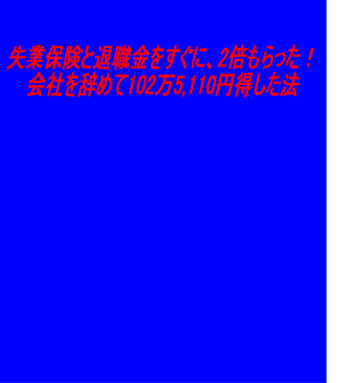 失業保険と退職金をすぐに、2倍もらった!会社を辞めて102万5,110円得した法 お得版