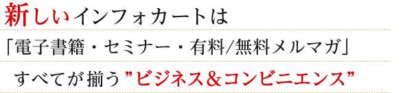 新しいインフォカートは「電子書籍・セミナー・有料/無料メルマガ」すべてが揃う”ビジネス&コンビニエンス”