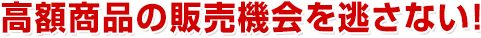 高額商品の販売機会を逃さない!