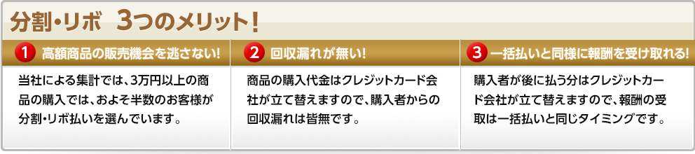 分割・リボ 3つのメリット:1.高額商品の販売機会を逃さない!、2.回収漏れが無い!、3.一括払いと同様に報酬を受け取れる!