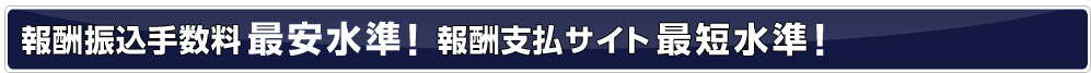 報酬振込手数料最安水準!報酬支払サイト最短水準!