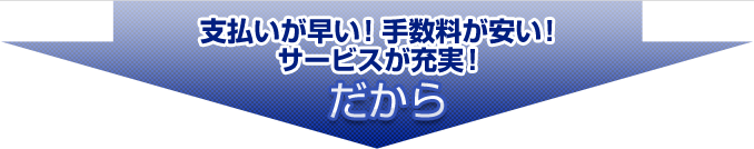 支払いが早い!手数料が安い!サービスが充実!だから