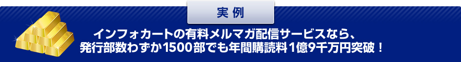 実例 インフォカートの有料メルマガ配信サービスなら、発行部数わずか1500部でも年間購読料1億9千万円突破!