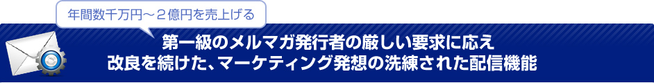 年間数千万円~2億円を売上げる第一級のメルマガ発行者の厳しい要求に応え改良を続けた、マーケティング発想の洗練されたコンテンツ配信機能