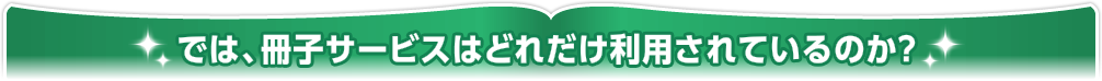 では、冊子サービスはどれだけ利用されているのか?