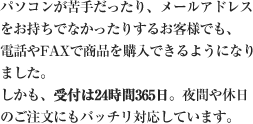 �ѥ����󤬶����ä��ꡢ�᡼�륢�ɥ쥹�򤪻����Ǥʤ��ä��ꤹ�뤪���ͤǤ⡢���ä�FAX�Ǿ��ʤ�����Ǥ���褦�ˤʤ�ޤ����������⡢���դ�24����365������֤�����Τ���ʸ�ˤ�Хå����б����Ƥ��ޤ���