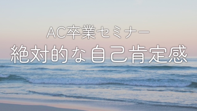 AC卒業セミナー 絶対的な自己肯定感【動画配信】
